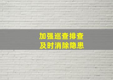 加强巡查排查 及时消除隐患